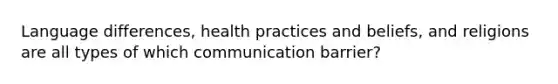 Language differences, health practices and beliefs, and religions are all types of which communication barrier?