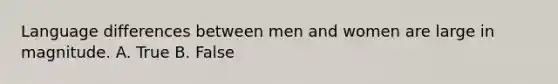 Language differences between men and women are large in magnitude. A. True B. False