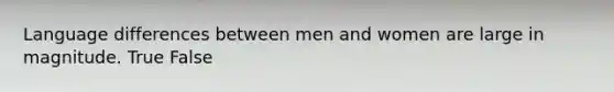 Language differences between men and women are large in magnitude. True False