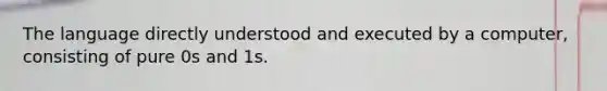 The language directly understood and executed by a computer, consisting of pure 0s and 1s.