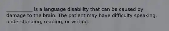 ___________ is a language disability that can be caused by damage to the brain. The patient may have difficulty speaking, understanding, reading, or writing.