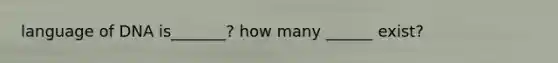 language of DNA is_______? how many ______ exist?