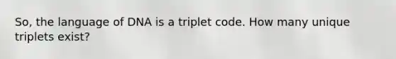 So, the language of DNA is a triplet code. How many unique triplets exist?