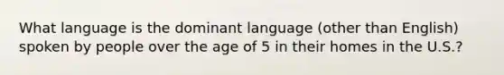 What language is the dominant language (other than English) spoken by people over the age of 5 in their homes in the U.S.?