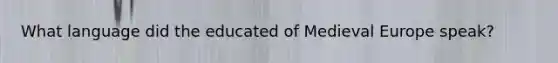 What language did the educated of Medieval Europe speak?