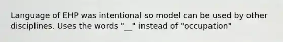 Language of EHP was intentional so model can be used by other disciplines. Uses the words "__" instead of "occupation"