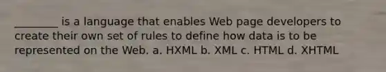 ________ is a language that enables Web page developers to create their own set of rules to define how data is to be represented on the Web. a. HXML b. XML c. HTML d. XHTML