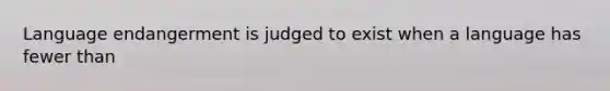 Language endangerment is judged to exist when a language has fewer than