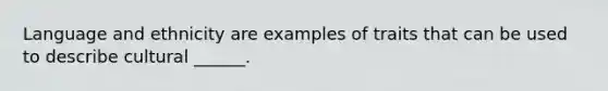 Language and ethnicity are examples of traits that can be used to describe cultural ______.