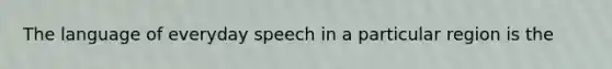 The language of everyday speech in a particular region is the