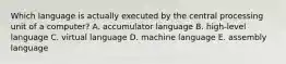 Which language is actually executed by the central processing unit of a computer? A. accumulator language B. high-level language C. virtual language D. machine language E. assembly language