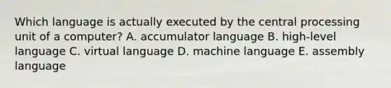 Which language is actually executed by the central processing unit of a computer? A. accumulator language B. high-level language C. virtual language D. machine language E. assembly language