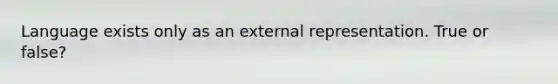Language exists only as an external representation. True or false?