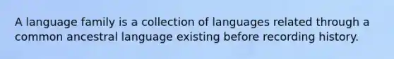 A language family is a collection of languages related through a common ancestral language existing before recording history.