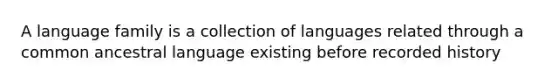 A language family is a collection of languages related through a common ancestral language existing before recorded history