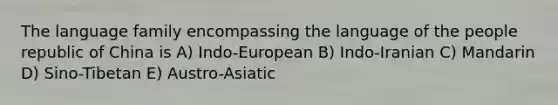 The language family encompassing the language of the people republic of China is A) Indo-European B) Indo-Iranian C) Mandarin D) Sino-Tibetan E) Austro-Asiatic