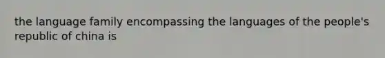 the language family encompassing the languages of the people's republic of china is