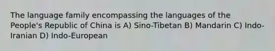 The language family encompassing the languages of the People's Republic of China is A) Sino-Tibetan B) Mandarin C) Indo-Iranian D) Indo-European