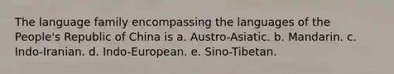 The language family encompassing the languages of the People's Republic of China is a. Austro-Asiatic. b. Mandarin. c. Indo-Iranian. d. Indo-European. e. Sino-Tibetan.