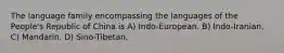 The language family encompassing the languages of the People's Republic of China is A) Indo-European. B) Indo-Iranian. C) Mandarin. D) Sino-Tibetan.