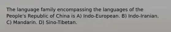 The language family encompassing the languages of the People's Republic of China is A) Indo-European. B) Indo-Iranian. C) Mandarin. D) Sino-Tibetan.