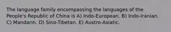 The language family encompassing the languages of the People's Republic of China is A) Indo-European. B) Indo-Iranian. C) Mandarin. D) Sino-Tibetan. E) Austro-Asiatic.