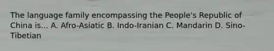 The language family encompassing the People's Republic of China is... A. Afro-Asiatic B. Indo-Iranian C. Mandarin D. Sino-Tibetian