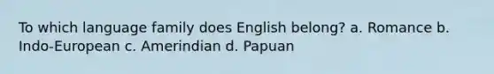 To which language family does English belong? a. Romance b. Indo-European c. Amerindian d. Papuan