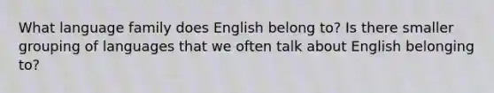 What language family does English belong to? Is there smaller grouping of languages that we often talk about English belonging to?