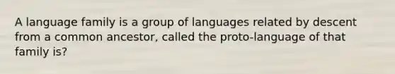 A language family is a group of languages related by descent from a common ancestor, called the proto-language of that family is?