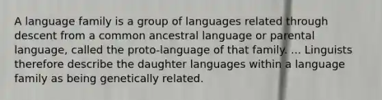 A language family is a group of languages related through descent from a common ancestral language or parental language, called the proto-language of that family. ... Linguists therefore describe the daughter languages within a language family as being genetically related.