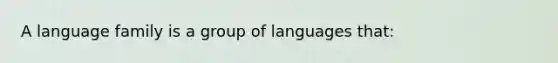 A language family is a group of languages that: