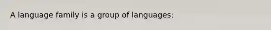 A language family is a group of languages: