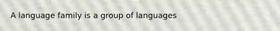 A language family is a group of languages