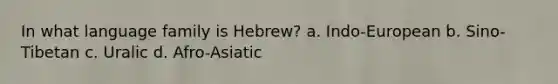 In what language family is Hebrew? a. Indo-European b. Sino-Tibetan c. Uralic d. Afro-Asiatic