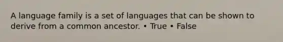 A language family is a set of languages that can be shown to derive from a common ancestor. • True • False