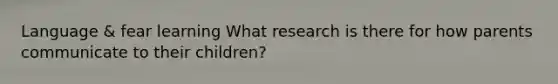 Language & fear learning What research is there for how parents communicate to their children?