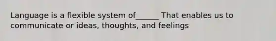 Language is a flexible system of______ That enables us to communicate or ideas, thoughts, and feelings