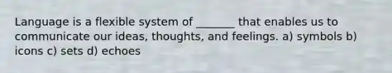 Language is a flexible system of _______ that enables us to communicate our ideas, thoughts, and feelings. a) symbols b) icons c) sets d) echoes