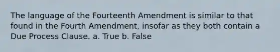 The language of the Fourteenth Amendment is similar to that found in the Fourth Amendment, insofar as they both contain a Due Process Clause. a. True b. False