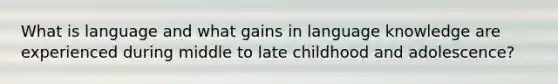 What is language and what gains in language knowledge are experienced during middle to late childhood and adolescence?