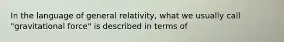 In the language of general relativity, what we usually call "gravitational force" is described in terms of