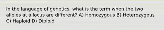 In the language of genetics, what is the term when the two alleles at a locus are different? A) Homozygous B) Heterozygous C) Haploid D) Diploid