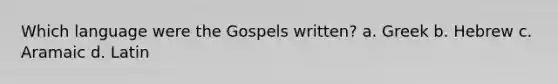 Which language were the Gospels written? a. Greek b. Hebrew c. Aramaic d. Latin