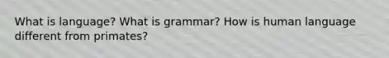 What is language? What is grammar? How is human language different from primates?