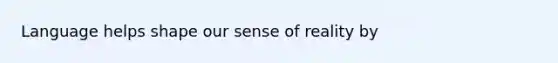 Language helps shape our sense of reality by