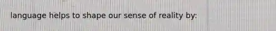 language helps to shape our sense of reality by: