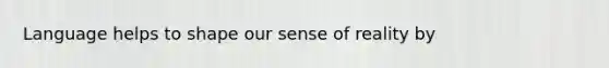 Language helps to shape our sense of reality by