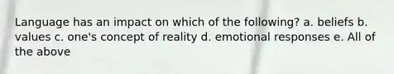 Language has an impact on which of the following? a. beliefs b. values c. one's concept of reality d. emotional responses e. All of the above