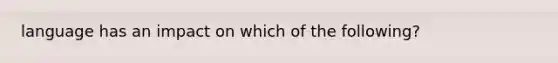 language has an impact on which of the following?